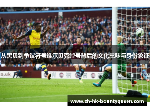 从黑贝到争议符号维尔贝克绰号背后的文化意味与身份象征