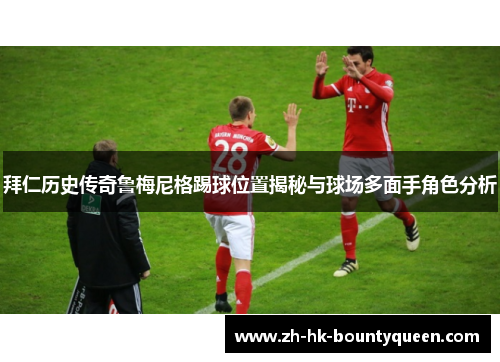 拜仁历史传奇鲁梅尼格踢球位置揭秘与球场多面手角色分析 拜仁历史传奇鲁梅尼格踢球位置揭秘与球场多面手角色分析