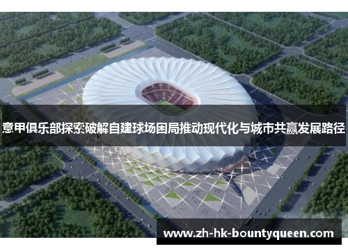 意甲俱乐部探索破解自建球场困局推动现代化与城市共赢发展路径