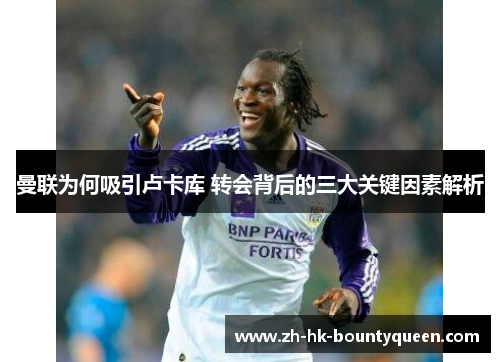 曼联为何吸引卢卡库 转会背后的三大关键因素解析 曼联为何吸引卢卡库 转会背后的三大关键因素解析