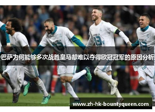 巴萨为何能够多次战胜皇马却难以夺得欧冠冠军的原因分析 巴萨为何能够多次战胜皇马却难以夺得欧冠冠军的原因分析