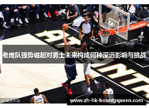 老鹰队强势崛起对勇士未来构成何种深远影响与挑战 老鹰队强势崛起对勇士未来构成何种深远影响与挑战