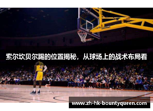 索尔坎贝尔踢的位置揭秘,从球场上的战术布局看 索尔坎贝尔踢的位置揭秘,从球场上的战术布局看