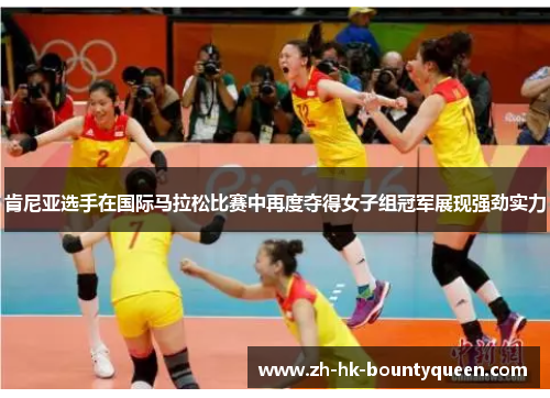 肯尼亚选手在国际马拉松比赛中再度夺得女子组冠军展现强劲实力 肯尼亚选手在国际马拉松比赛中再度夺得女子组冠军展现强劲实力