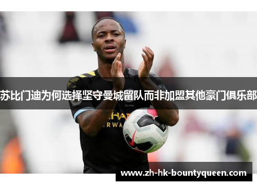 苏比门迪为何选择坚守曼城留队而非加盟其他豪门俱乐部 苏比门迪为何选择坚守曼城留队而非加盟其他豪门俱乐部