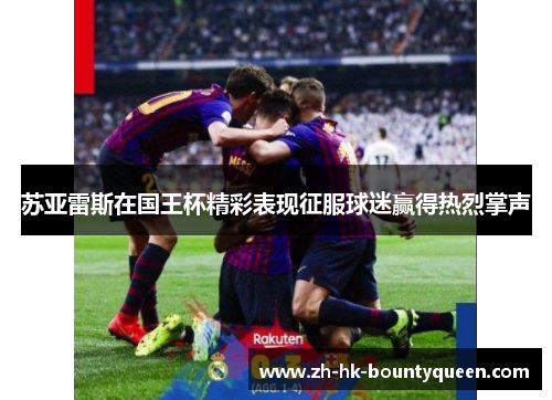 苏亚雷斯在国王杯精彩表现征服球迷赢得热烈掌声 苏亚雷斯在国王杯精彩表现征服球迷赢得热烈掌声