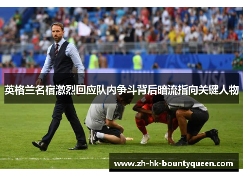 英格兰名宿激烈回应队内争斗背后暗流指向关键人物