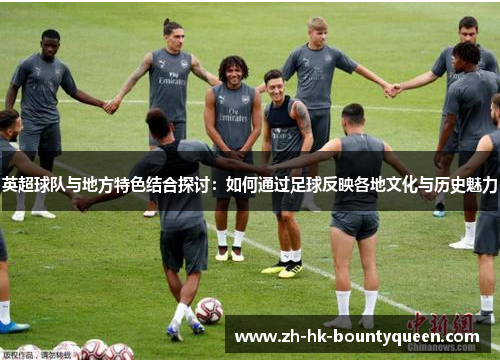 英超球队与地方特色结合探讨:如何通过足球反映各地文化与历史魅力 英超球队与地方特色结合探讨:如何通过足球反映各地文化与历史魅力