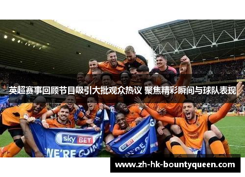 英超赛事回顾节目吸引大批观众热议 聚焦精彩瞬间与球队表现 英超赛事回顾节目吸引大批观众热议 聚焦精彩瞬间与球队表现