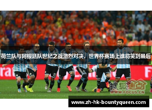 荷兰队与阿根廷队世纪之战激烈对决,世界杯赛场上谁将笑到最后 荷兰队与阿根廷队世纪之战激烈对决,世界杯赛场上谁将笑到最后