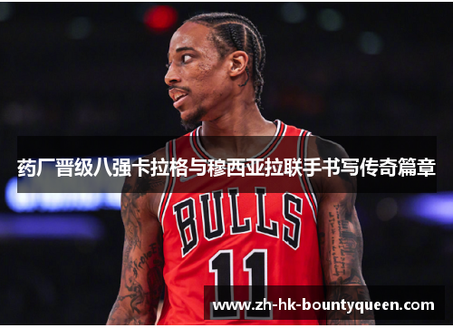 药厂晋级八强卡拉格与穆西亚拉联手书写传奇篇章 药厂晋级八强卡拉格与穆西亚拉联手书写传奇篇章