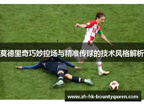 莫德里奇巧妙控场与精准传球的技术风格解析 莫德里奇巧妙控场与精准传球的技术风格解析
