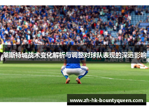 莱斯特城战术变化解析与调整对球队表现的深远影响