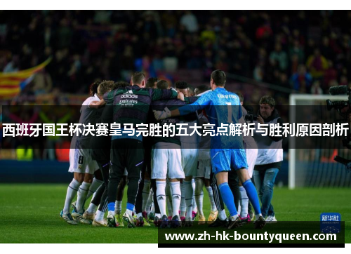 西班牙国王杯决赛皇马完胜的五大亮点解析与胜利原因剖析 西班牙国王杯决赛皇马完胜的五大亮点解析与胜利原因剖析