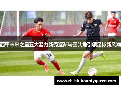 西甲未来之星五大潜力新秀逐渐崭露头角引领足球新风潮