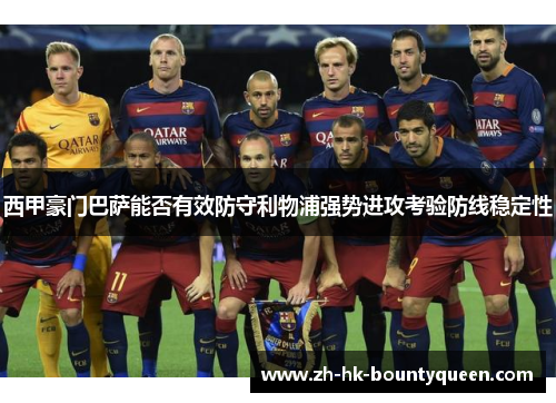 西甲豪门巴萨能否有效防守利物浦强势进攻考验防线稳定性 西甲豪门巴萨能否有效防守利物浦强势进攻考验防线稳定性