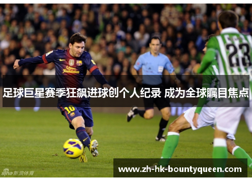 足球巨星赛季狂飙进球创个人纪录 成为全球瞩目焦点