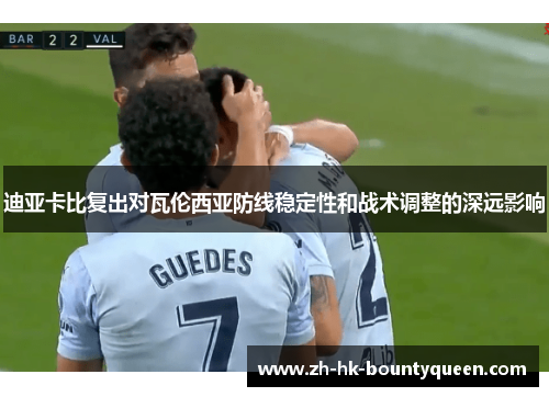 迪亚卡比复出对瓦伦西亚防线稳定性和战术调整的深远影响