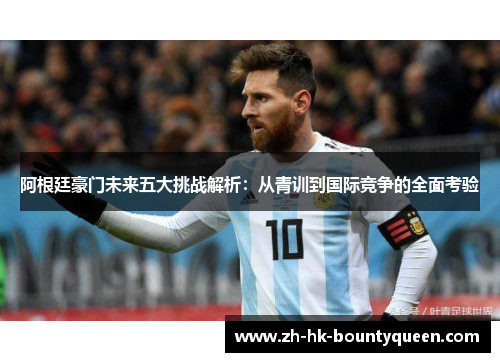 阿根廷豪门未来五大挑战解析：从青训到国际竞争的全面考验