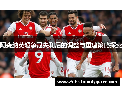 阿森纳英超争冠失利后的调整与重建策略探索