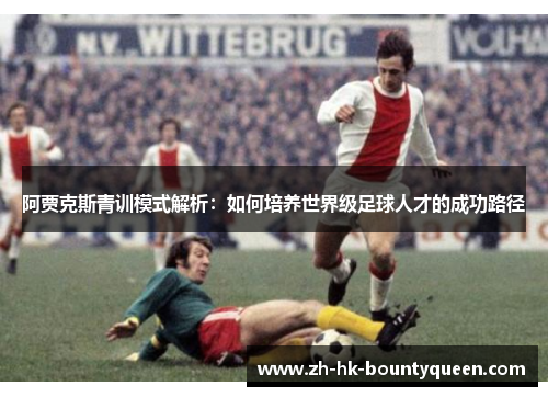 阿贾克斯青训模式解析：如何培养世界级足球人才的成功路径