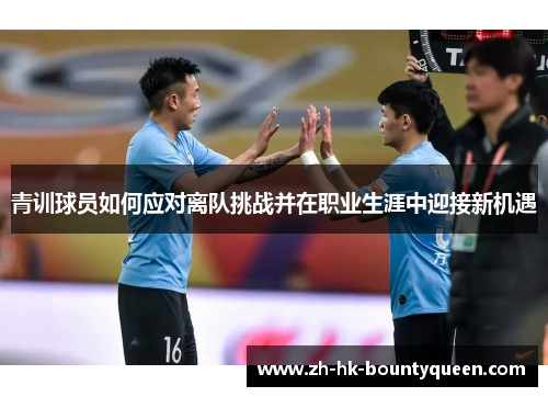 青训球员如何应对离队挑战并在职业生涯中迎接新机遇