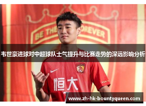 韦世豪进球对中超球队士气提升与比赛走势的深远影响分析 韦世豪进球对中超球队士气提升与比赛走势的深远影响分析