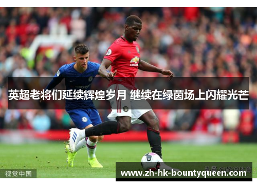 英超老将们延续辉煌岁月 继续在绿茵场上闪耀光芒