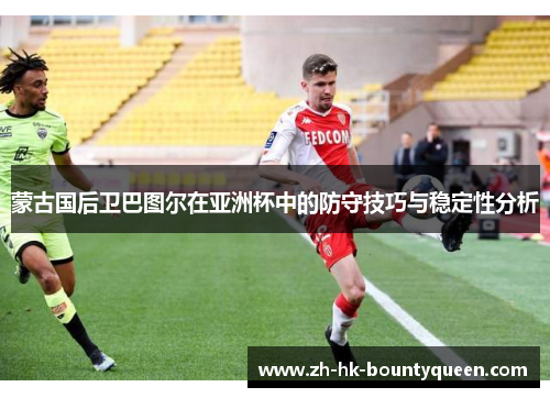蒙古国后卫巴图尔在亚洲杯中的防守技巧与稳定性分析 蒙古国后卫巴图尔在亚洲杯中的防守技巧与稳定性分析