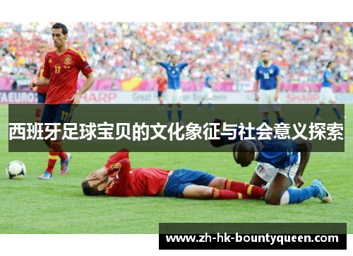 西班牙足球宝贝的文化象征与社会意义探索 西班牙足球宝贝的文化象征与社会意义探索