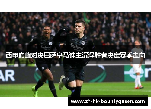 西甲巅峰对决巴萨皇马谁主沉浮胜者决定赛季走向