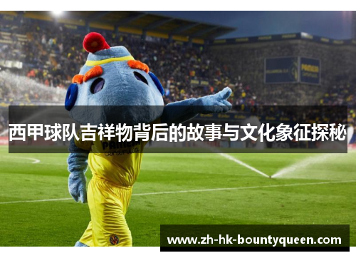 西甲球队吉祥物背后的故事与文化象征探秘