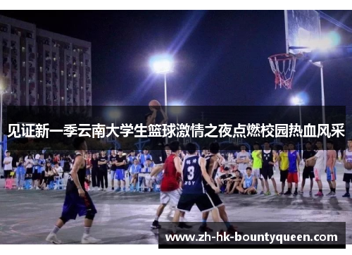 见证新一季云南大学生篮球激情之夜点燃校园热血风采