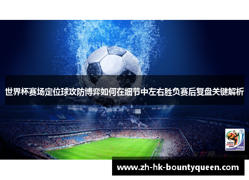 世界杯赛场定位球攻防博弈如何在细节中左右胜负赛后复盘关键解析 世界杯赛场定位球攻防博弈如何在细节中左右胜负赛后复盘关键解析