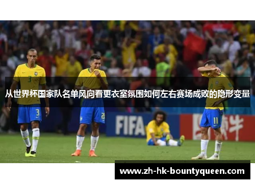 从世界杯国家队名单风向看更衣室氛围如何左右赛场成败的隐形变量