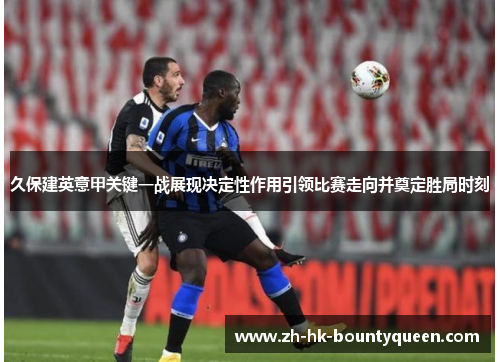 久保建英意甲关键一战展现决定性作用引领比赛走向并奠定胜局时刻