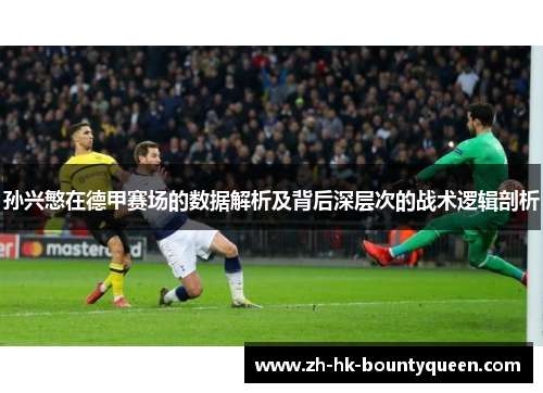 孙兴慜在德甲赛场的数据解析及背后深层次的战术逻辑剖析