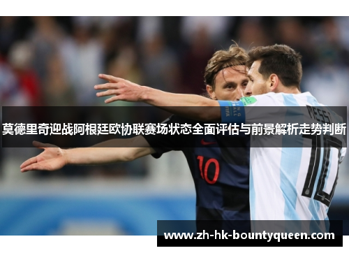 莫德里奇迎战阿根廷欧协联赛场状态全面评估与前景解析走势判断 莫德里奇迎战阿根廷欧协联赛场状态全面评估与前景解析走势判断