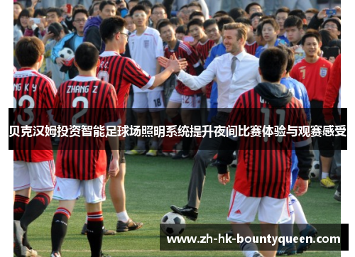 贝克汉姆投资智能足球场照明系统提升夜间比赛体验与观赛感受