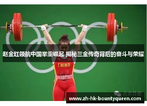 赵金红领航中国举重崛起 揭秘三金传奇背后的奋斗与荣耀 赵金红领航中国举重崛起 揭秘三金传奇背后的奋斗与荣耀