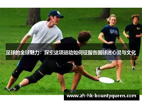 足球的全球魅力:探索这项运动如何征服各国球迷心灵与文化 足球的全球魅力:探索这项运动如何征服各国球迷心灵与文化