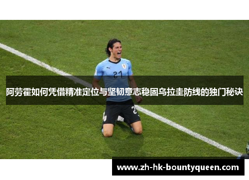 阿劳霍如何凭借精准定位与坚韧意志稳固乌拉圭防线的独门秘诀