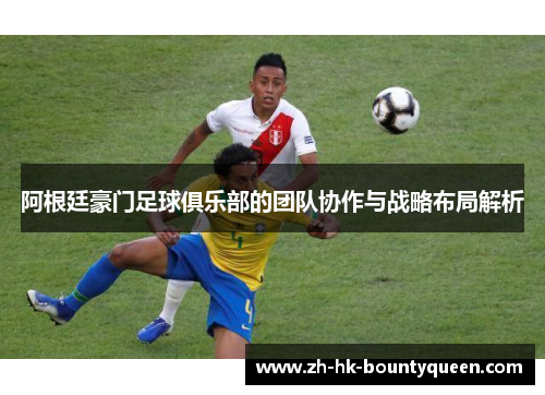 阿根廷豪门足球俱乐部的团队协作与战略布局解析