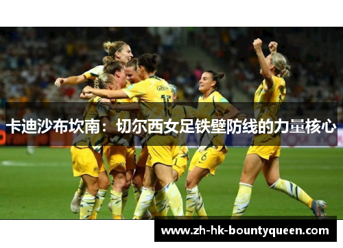 卡迪沙布坎南：切尔西女足铁壁防线的力量核心