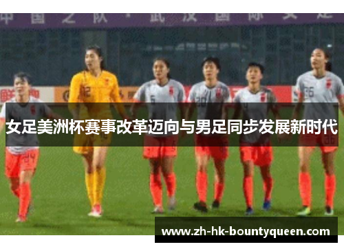 女足美洲杯赛事改革迈向与男足同步发展新时代 女足美洲杯赛事改革迈向与男足同步发展新时代
