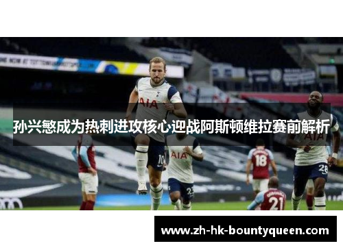 孙兴慜成为热刺进攻核心迎战阿斯顿维拉赛前解析 孙兴慜成为热刺进攻核心迎战阿斯顿维拉赛前解析