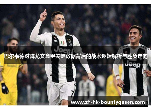 巴尔韦德对阵尤文意甲关键数据背后的战术逻辑解析与胜负走向 巴尔韦德对阵尤文意甲关键数据背后的战术逻辑解析与胜负走向