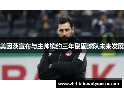 美因茨宣布与主帅续约三年稳固球队未来发展 美因茨宣布与主帅续约三年稳固球队未来发展
