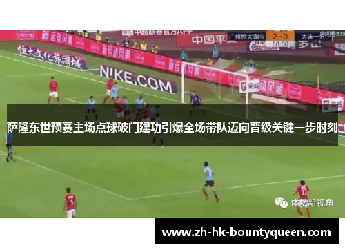 萨隆东世预赛主场点球破门建功引爆全场带队迈向晋级关键一步时刻