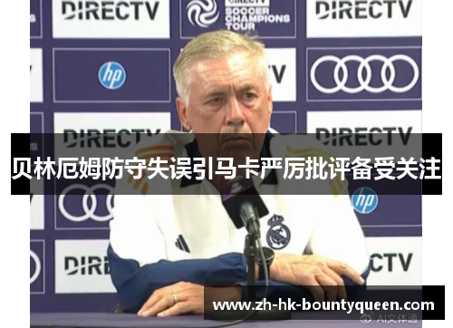 贝林厄姆防守失误引马卡严厉批评备受关注